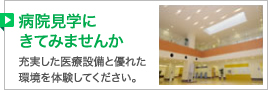 病院見学にきてみませんか／充実した医療設備と優れた環境を体験してください。