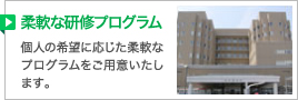 研修プログラムが充実／個人の希望に応じた柔軟なプログラムをご用意いたします。